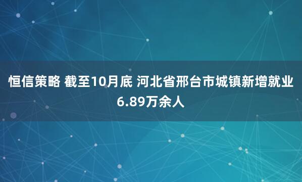 恒信策略 截至10月底 河北省邢台市城镇新增就业6.89万余人