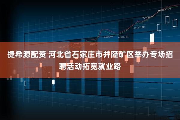 捷希源配资 河北省石家庄市井陉矿区举办专场招聘活动拓宽就业路
