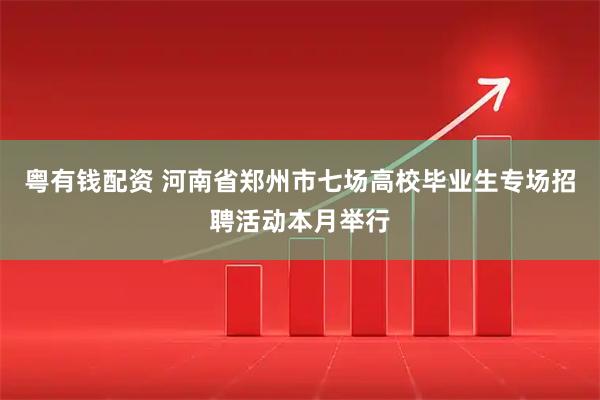 粤有钱配资 河南省郑州市七场高校毕业生专场招聘活动本月举行