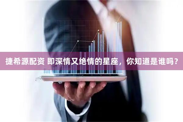 捷希源配资 即深情又绝情的星座，你知道是谁吗？