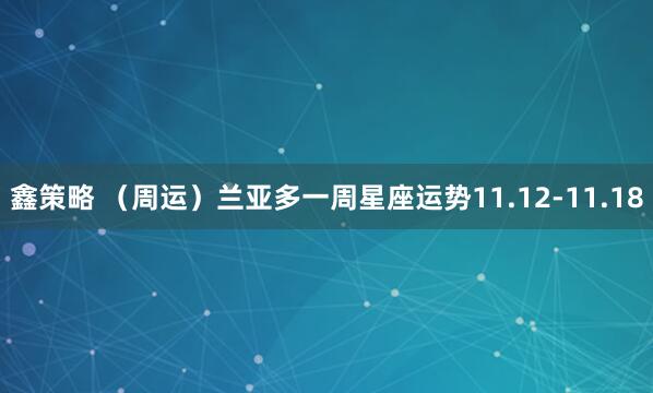 鑫策略 （周运）兰亚多一周星座运势11.12-11.18