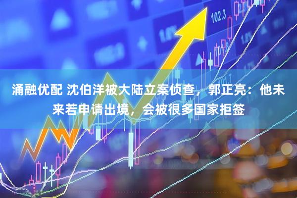 涌融优配 沈伯洋被大陆立案侦查，郭正亮：他未来若申请出境，会被很多国家拒签