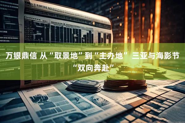 万银鼎信 从“取景地”到“主办地” 三亚与海影节“双向奔赴”