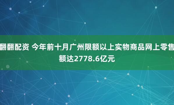 翻翻配资 今年前十月广州限额以上实物商品网上零售额达2778.6亿元