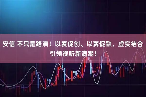 安信 不只是路演！以赛促创、以赛促融，虚实结合引领视听新浪潮！