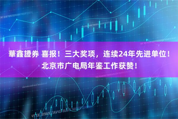 華鑫證券 喜报！三大奖项，连续24年先进单位！北京市广电局年鉴工作获赞！