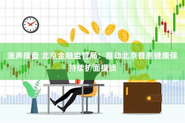 涨声操盘 北京金融监管局：推动北京普惠健康保持续扩面提质