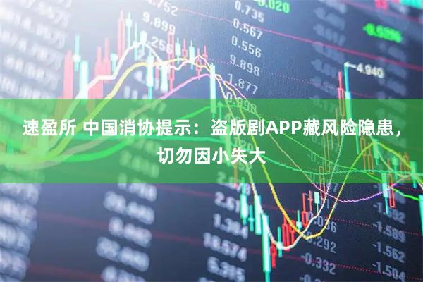 速盈所 中国消协提示：盗版剧APP藏风险隐患，切勿因小失大