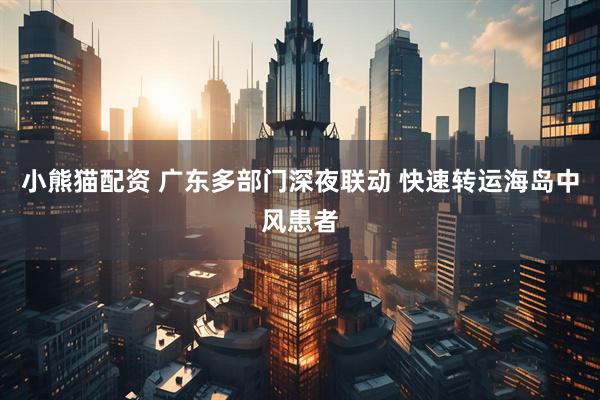 小熊猫配资 广东多部门深夜联动 快速转运海岛中风患者