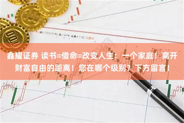 鑫耀证券 读书=借命=改变人生：一个家庭！离开财富自由的距离！您在哪个级别？下方留言！