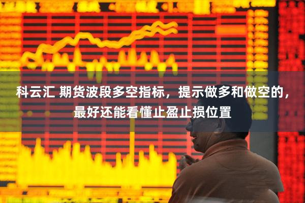 科云汇 期货波段多空指标，提示做多和做空的，最好还能看懂止盈止损位置