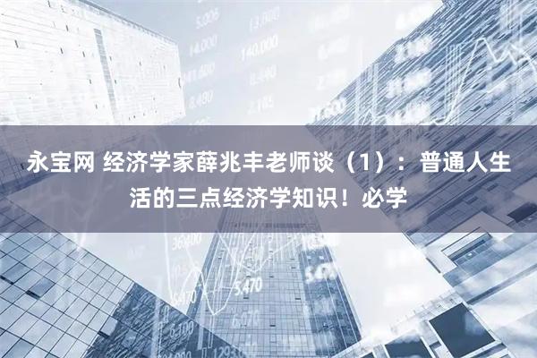 永宝网 经济学家薛兆丰老师谈（1）：普通人生活的三点经济学知识！必学