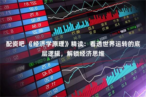 配资吧 《经济学原理》精读：看透世界运转的底层逻辑，解锁经济思维