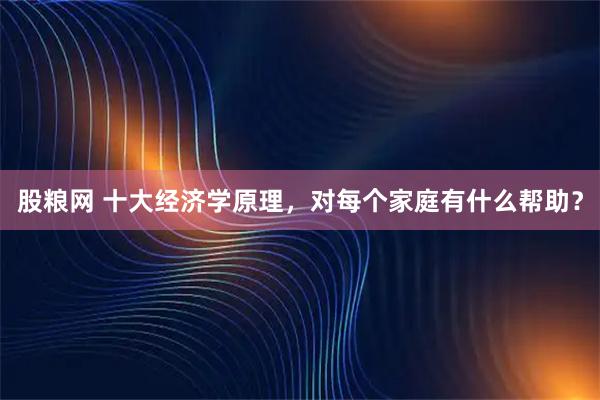 股粮网 十大经济学原理，对每个家庭有什么帮助？