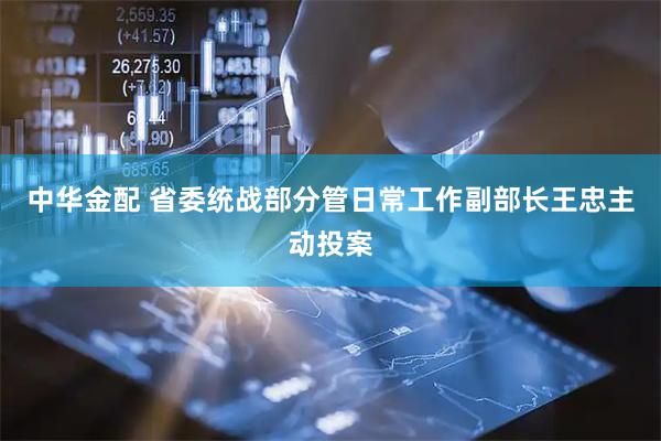 中华金配 省委统战部分管日常工作副部长王忠主动投案