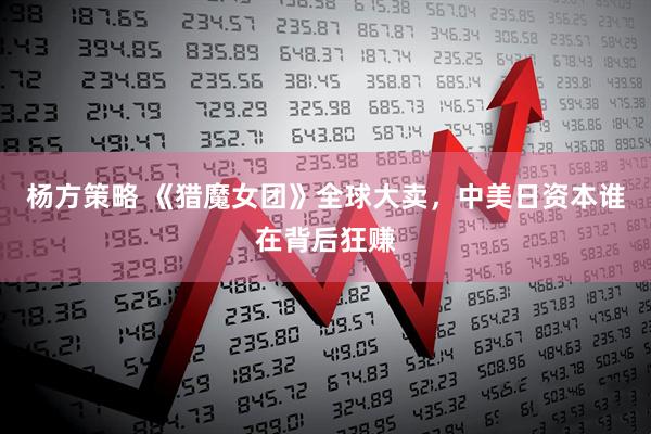 杨方策略 《猎魔女团》全球大卖，中美日资本谁在背后狂赚