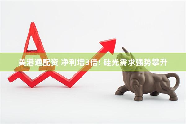 美港通配资 净利增3倍! 硅光需求强势攀升