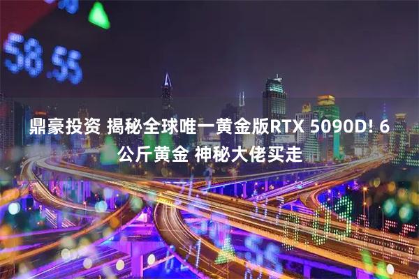 鼎豪投资 揭秘全球唯一黄金版RTX 5090D! 6公斤黄金 神秘大佬买走