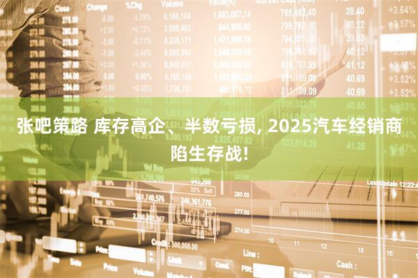 张吧策路 库存高企、半数亏损, 2025汽车经销商陷生存战!