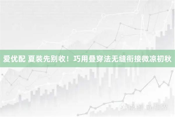 爱优配 夏装先别收！巧用叠穿法无缝衔接微凉初秋