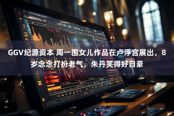 GGV纪源资本 周一围女儿作品在卢浮宫展出，8岁念念打扮老气，朱丹笑得好自豪