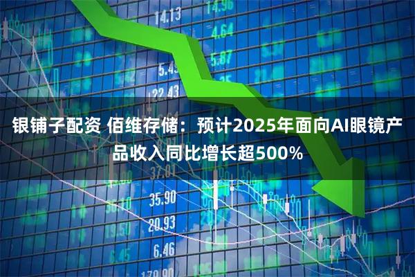 银铺子配资 佰维存储：预计2025年面向AI眼镜产品收入同比增长超500%