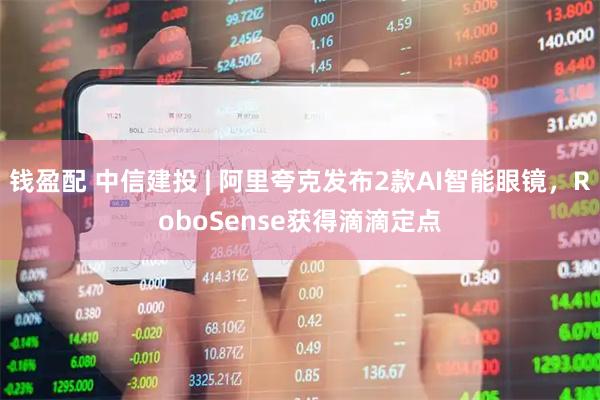 钱盈配 中信建投 | 阿里夸克发布2款AI智能眼镜，RoboSense获得滴滴定点