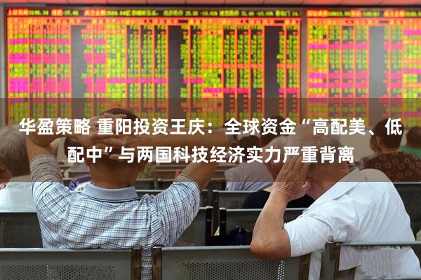 华盈策略 重阳投资王庆：全球资金“高配美、低配中”与两国科技经济实力严重背离