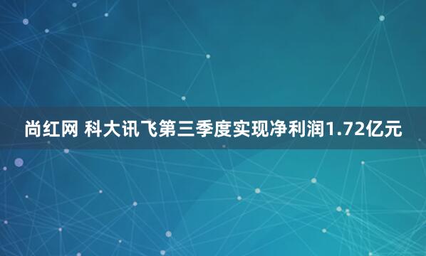 尚红网 科大讯飞第三季度实现净利润1.72亿元