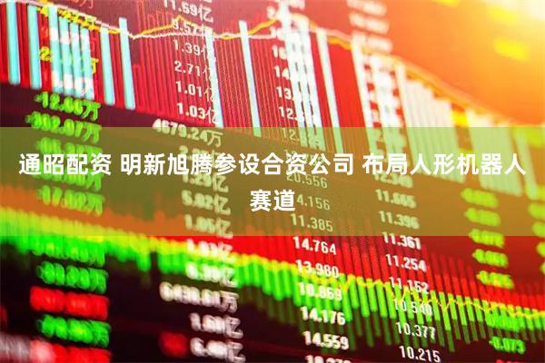通昭配资 明新旭腾参设合资公司 布局人形机器人赛道
