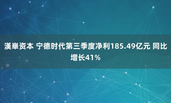 漢崋资本 宁德时代第三季度净利185.49亿元 同比增长41%