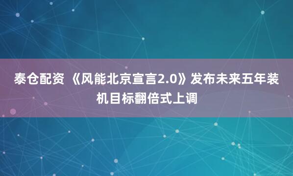 泰仓配资 《风能北京宣言2.0》发布未来五年装机目标翻倍式上调
