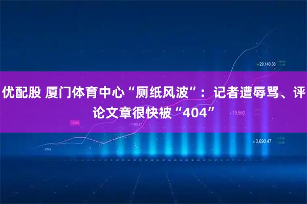 优配股 厦门体育中心“厕纸风波”：记者遭辱骂、评论文章很快被“404”