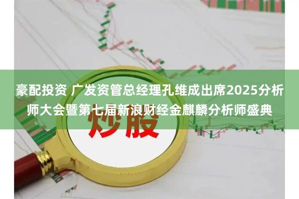 豪配投资 广发资管总经理孔维成出席2025分析师大会暨第七届新浪财经金麒麟分析师盛典
