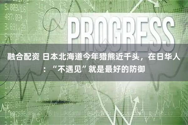 融合配资 日本北海道今年猎熊近千头，在日华人：“不遇见”就是最好的防御