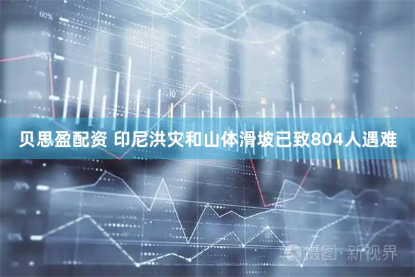 贝思盈配资 印尼洪灾和山体滑坡已致804人遇难