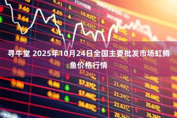 寻牛堂 2025年10月24日全国主要批发市场虹鳟鱼价格行情
