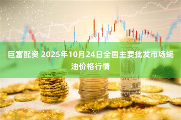 巨富配资 2025年10月24日全国主要批发市场蚝油价格行情