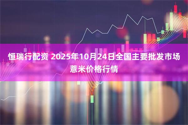 恒瑞行配资 2025年10月24日全国主要批发市场薏米价格行情