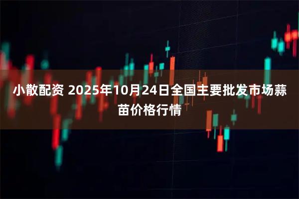 小散配资 2025年10月24日全国主要批发市场蒜苗价格行情