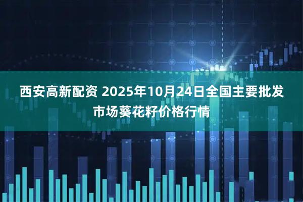 西安高新配资 2025年10月24日全国主要批发市场葵花籽价格行情
