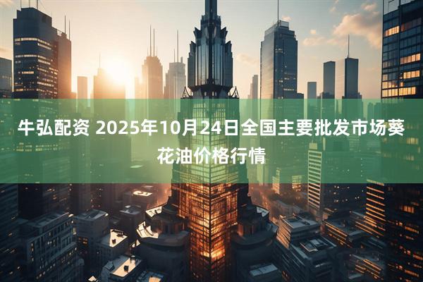 牛弘配资 2025年10月24日全国主要批发市场葵花油价格行情