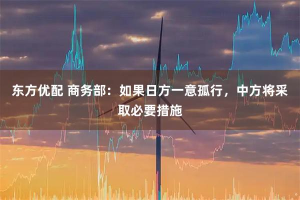 东方优配 商务部：如果日方一意孤行，中方将采取必要措施