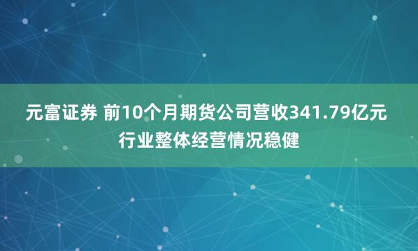 元富证券 前10个月期货公司营收341.79亿元 行业整体经营情况稳健