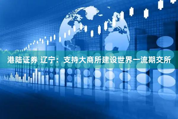 港陆证券 辽宁：支持大商所建设世界一流期交所