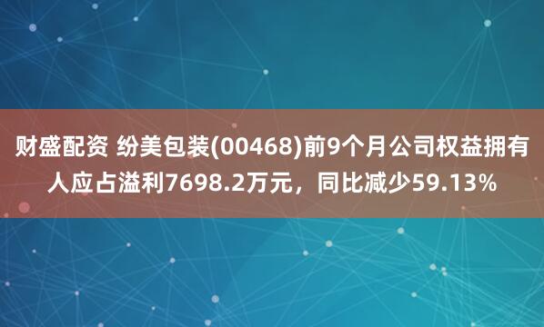 财盛配资 纷美包装(00468)前9个月公司权益拥有人应占溢利7698.2万元，同比减少59.13%