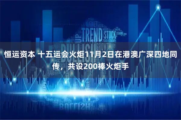 恒运资本 十五运会火炬11月2日在港澳广深四地同传，共设200棒火炬手