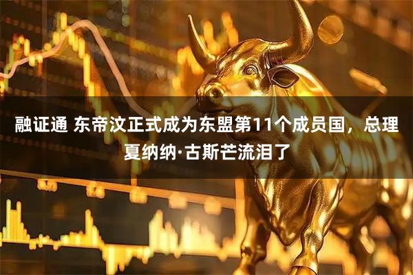 融证通 东帝汶正式成为东盟第11个成员国，总理夏纳纳·古斯芒流泪了