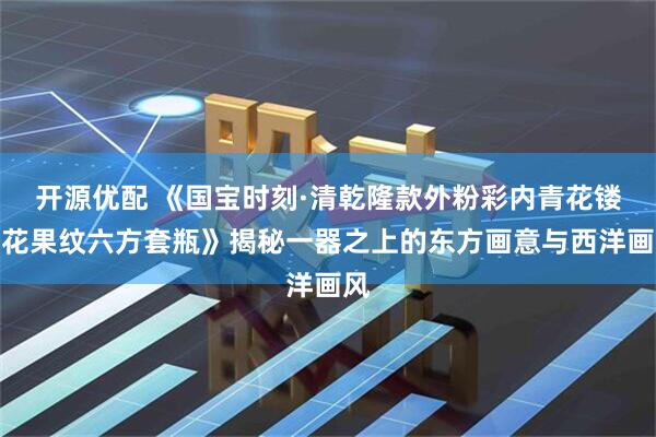开源优配 《国宝时刻·清乾隆款外粉彩内青花镂空花果纹六方套瓶》揭秘一器之上的东方画意与西洋画风