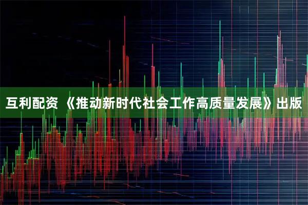 互利配资 《推动新时代社会工作高质量发展》出版